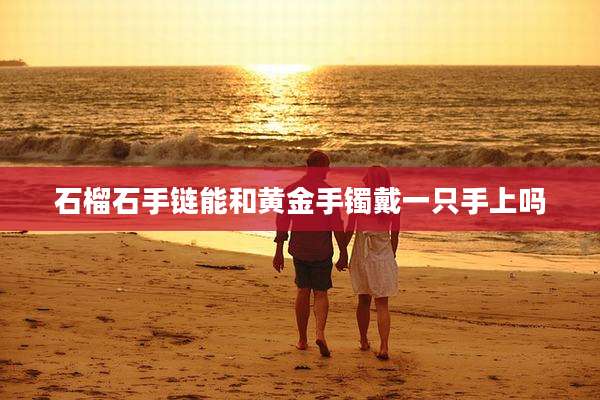 石榴石手链能和黄金手镯戴一只手上吗