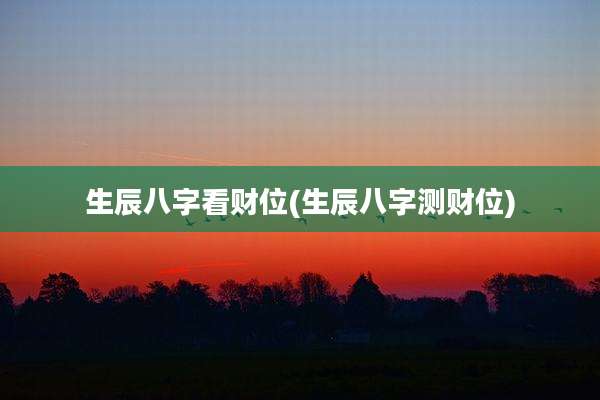 生辰八字看财位(生辰八字测财位)