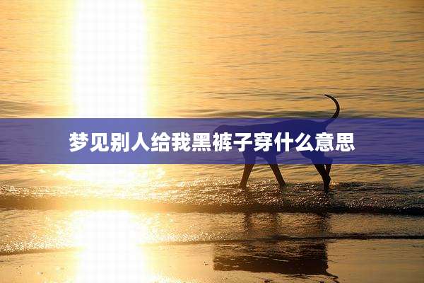 梦见别人给我黑裤子穿什么意思