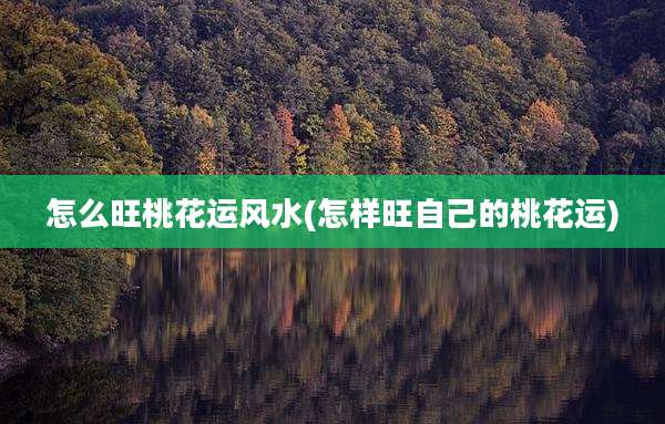 怎么旺桃花运风水(怎样旺自己的桃花运)