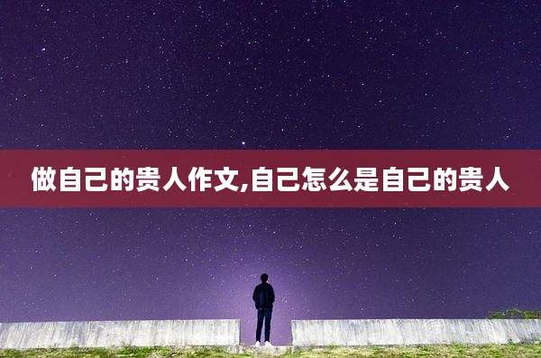 做自己的贵人作文,自己怎么是自己的贵人