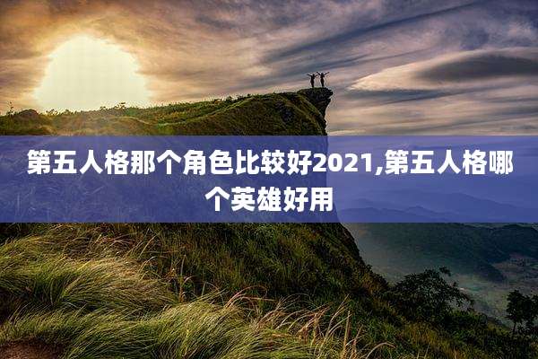 第五人格那个角色比较好2021,第五人格哪个英雄好用