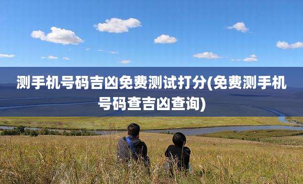 测手机号码吉凶免费测试打分(免费测手机号码查吉凶查询)