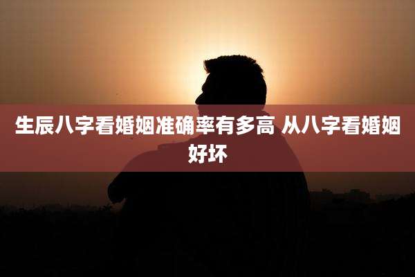 生辰八字看婚姻准确率有多高 从八字看婚姻好坏