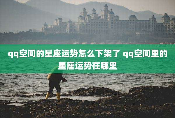 qq空间的星座运势怎么下架了 qq空间里的星座运势在哪里