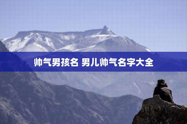 帅气男孩名 男儿帅气名字大全