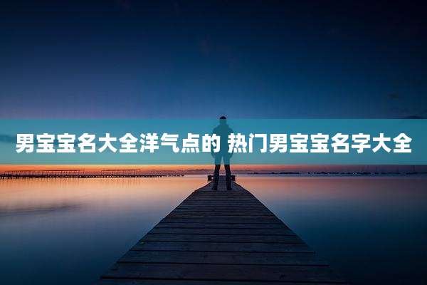 男宝宝名大全洋气点的 热门男宝宝名字大全