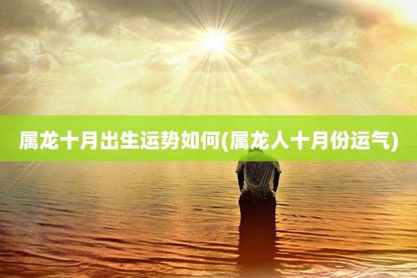 属龙十月出生运势如何(属龙人十月份运气)