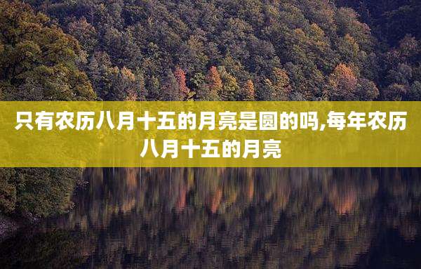 只有农历八月十五的月亮是圆的吗,每年农历八月十五的月亮