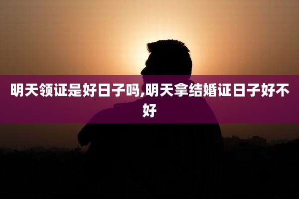 明天领证是好日子吗,明天拿结婚证日子好不好