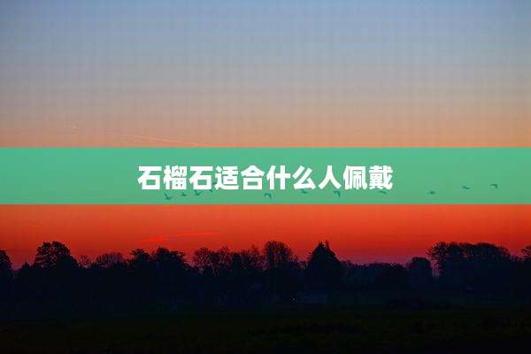 石榴石适合什么人佩戴