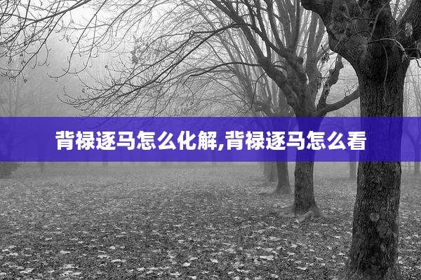 背禄逐马怎么化解,背禄逐马怎么看