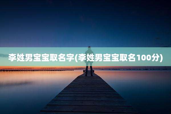 李姓男宝宝取名字(李姓男宝宝取名100分)