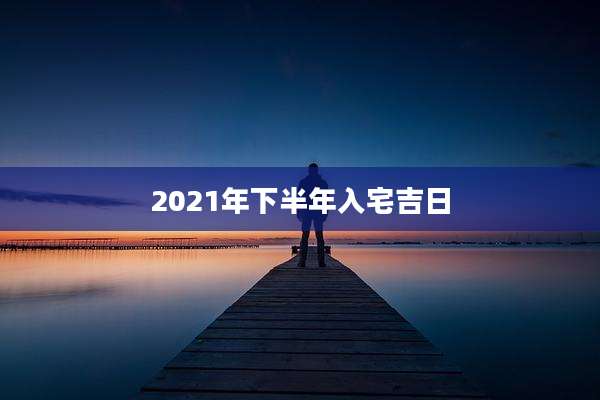 2021年下半年入宅吉日