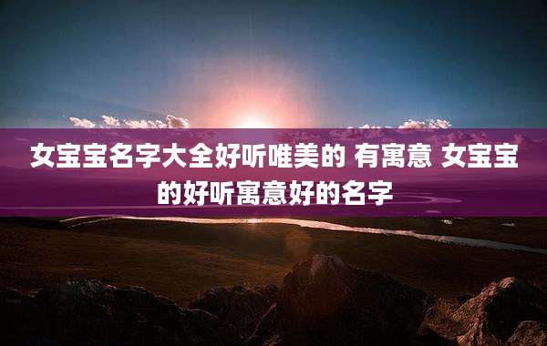 女宝宝名字大全好听唯美的 有寓意 女宝宝的好听寓意好的名字