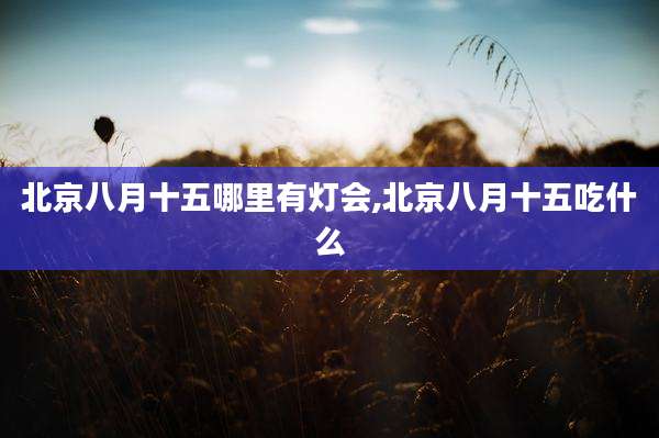 北京八月十五哪里有灯会,北京八月十五吃什么