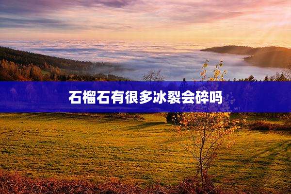 石榴石有很多冰裂会碎吗