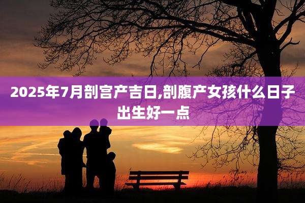 2025年7月剖宫产吉日,剖腹产女孩什么日子出生好一点