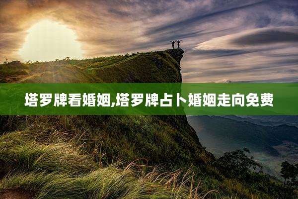 塔罗牌看婚姻,塔罗牌占卜婚姻走向免费