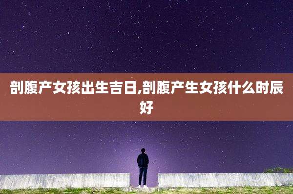 剖腹产女孩出生吉日,剖腹产生女孩什么时辰好