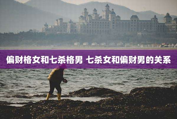 偏财格女和七杀格男 七杀女和偏财男的关系