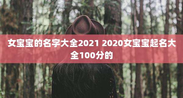 女宝宝的名字大全2021 2020女宝宝起名大全100分的