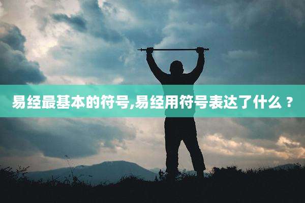 易经最基本的符号,易经用符号表达了什么 ?
