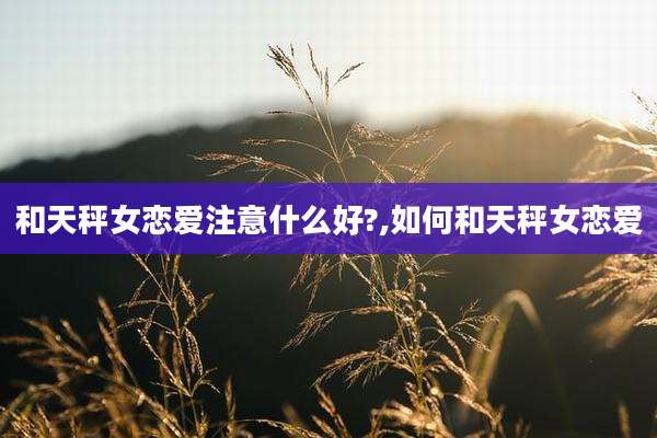 和天秤女恋爱注意什么好?,如何和天秤女恋爱