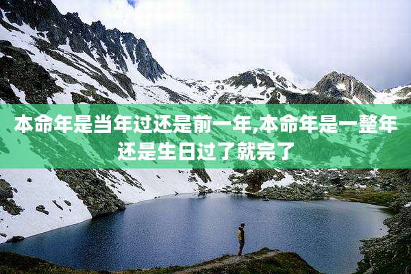 本命年是当年过还是前一年,本命年是一整年还是生日过了就完了