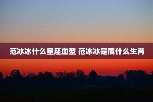 范冰冰什么星座血型 范冰冰是属什么生肖