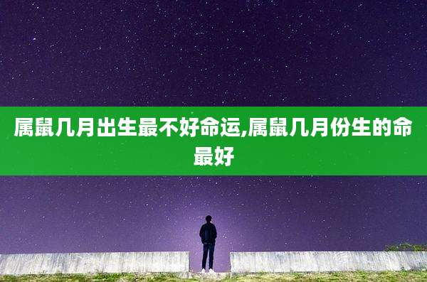 属鼠几月出生最不好命运,属鼠几月份生的命最好