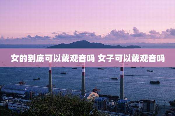 女的到底可以戴观音吗 女子可以戴观音吗