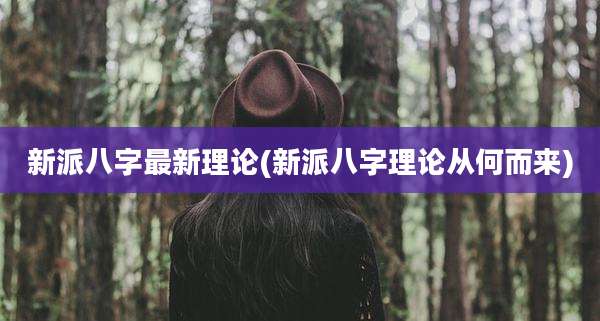 新派八字最新理论(新派八字理论从何而来)