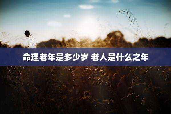 命理老年是多少岁 老人是什么之年