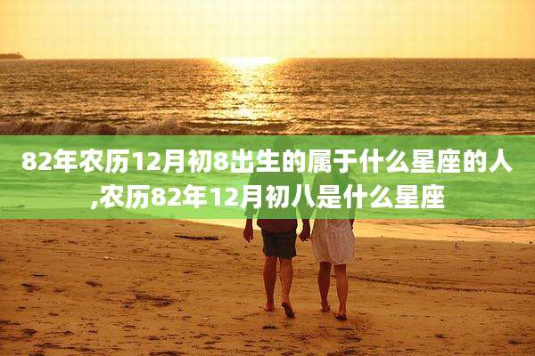 82年农历12月初8出生的属于什么星座的人,农历82年12月初八是什么星座