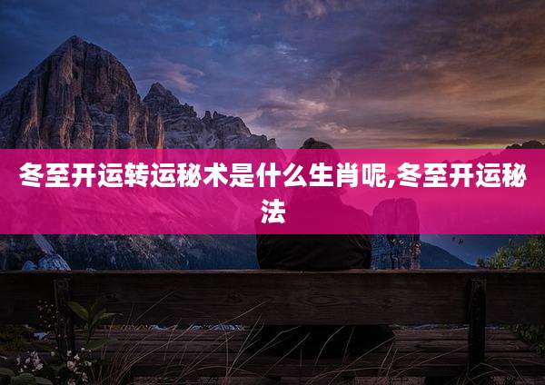冬至开运转运秘术是什么生肖呢,冬至开运秘法