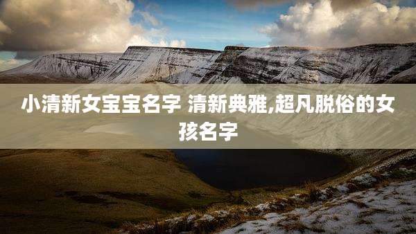 小清新女宝宝名字 清新典雅,超凡脱俗的女孩名字
