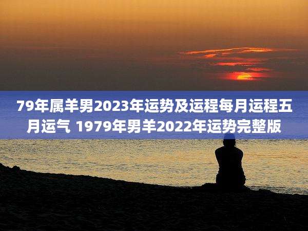 79年属羊男2023年运势及运程每月运程五月运气 1979年男羊2022年运势完整版