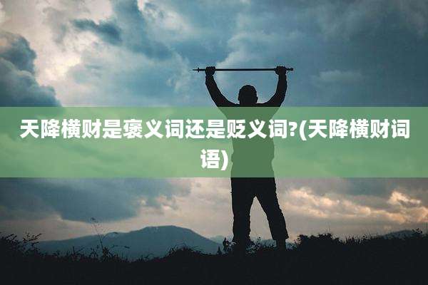天降横财是褒义词还是贬义词?(天降横财词语)