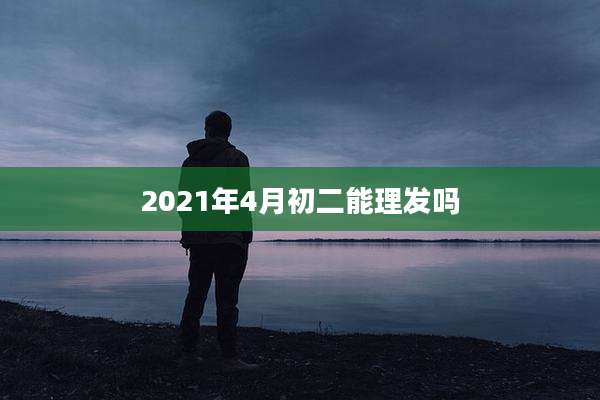 2021年4月初二能理发吗