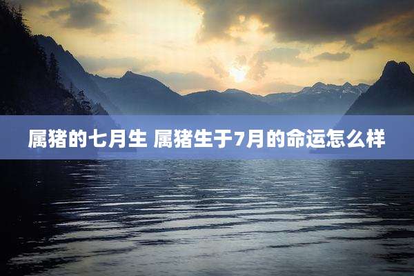 属猪的七月生 属猪生于7月的命运怎么样