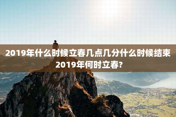 2019年什么时候立春几点几分什么时候结束 2019年何时立春?