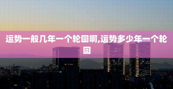 运势一般几年一个轮回啊,运势多少年一个轮回
