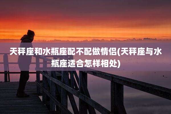 天秤座和水瓶座配不配做情侣(天秤座与水瓶座适合怎样相处)