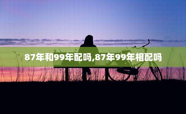 87年和99年配吗,87年99年相配吗