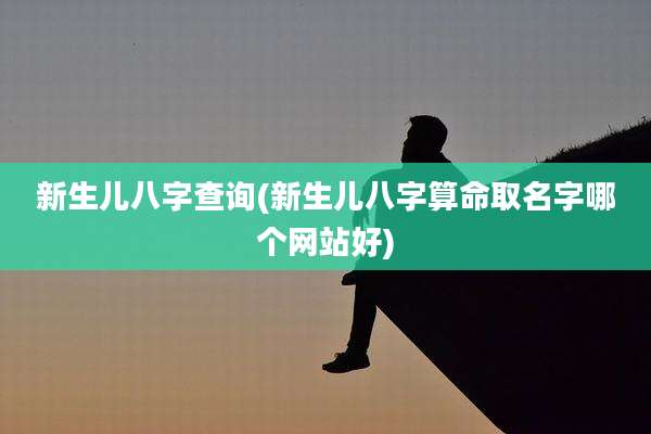 新生儿八字查询(新生儿八字算命取名字哪个网站好)
