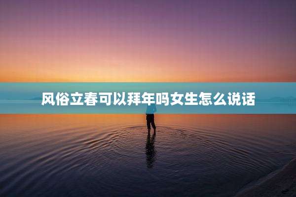 风俗立春可以拜年吗女生怎么说话