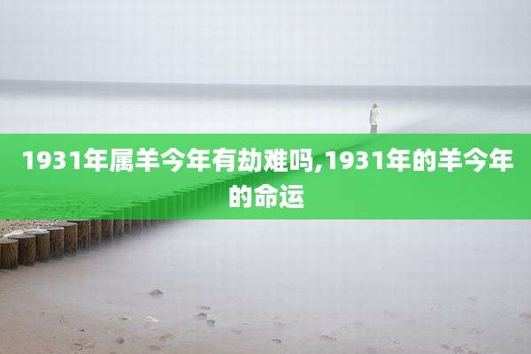 1931年属羊今年有劫难吗,1931年的羊今年的命运