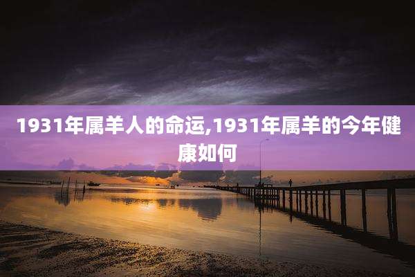 1931年属羊人的命运,1931年属羊的今年健康如何