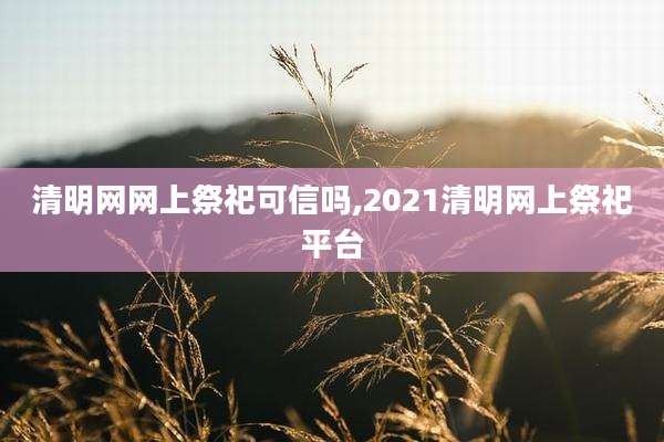 清明网网上祭祀可信吗,2021清明网上祭祀平台